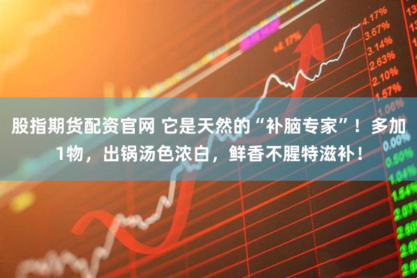 股指期货配资官网 它是天然的“补脑专家”!多加1物,出锅汤色浓白,鲜香不腥特滋补!