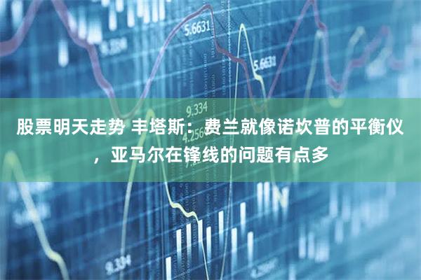 股票明天走势 丰塔斯:费兰就像诺坎普的平衡仪,亚马尔在锋线的问题有点多