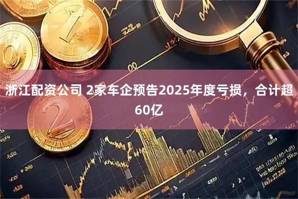 浙江配资公司 2家车企预告2025年度亏损，合计超60亿