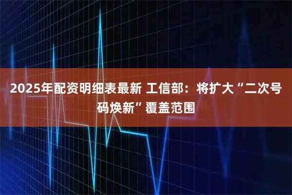 2025年配资明细表最新 工信部：将扩大“二次号码焕新”覆盖范围