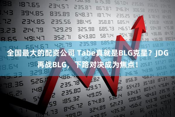 全国最大的配资公司 Tabe真就是BLG克星？JDG再战BLG，下路对决成为焦点！