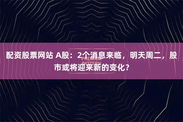 配资股票网站 A股：2个消息来临，明天周二，股市或将迎来新的变化？