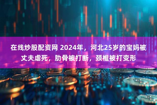 在线炒股配资网 2024年，河北25岁的宝妈被丈夫虐死，肋骨被打断，颈椎被打变形