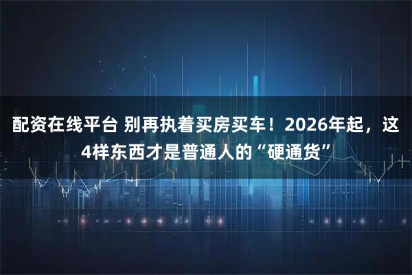 配资在线平台 别再执着买房买车！2026年起，这4样东西才是普通人的“硬通货”