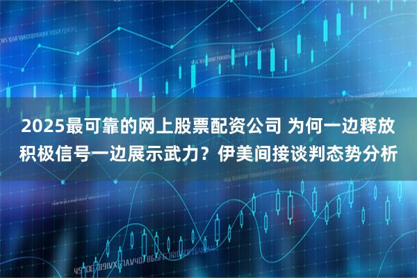 2025最可靠的网上股票配资公司 为何一边释放积极信号一边展示武力？伊美间接谈判态势分析
