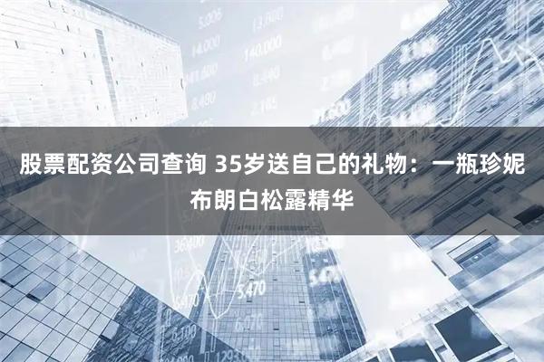 股票配资公司查询 35岁送自己的礼物：一瓶珍妮布朗白松露精华
