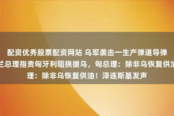 配资优秀股票配资网站 乌军袭击一生产弹道导弹的俄军工厂！波兰总理指责匈牙利阻挠援乌，匈总理：除非乌恢复供油！泽连斯基发声