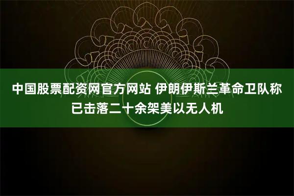 中国股票配资网官方网站 伊朗伊斯兰革命卫队称已击落二十余架美以无人机