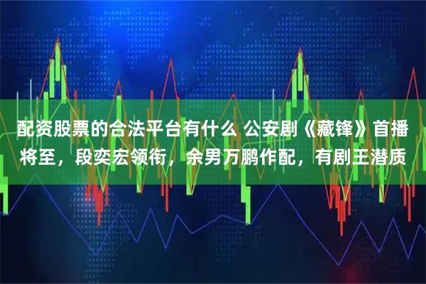 配资股票的合法平台有什么 公安剧《藏锋》首播将至，段奕宏领衔，余男万鹏作配，有剧王潜质