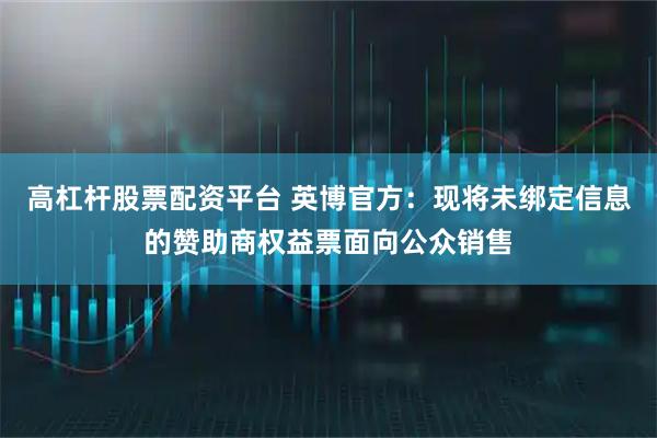 高杠杆股票配资平台 英博官方:现将未绑定信息的赞助商权益票面向公众销售