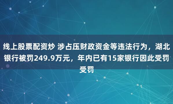 线上股票配资炒 涉占压财政资金等违法行为，湖北银行被罚249.9万元，年内已有15家银行因此受罚