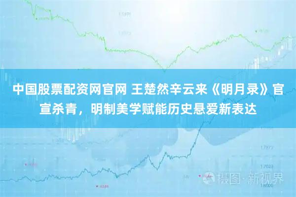 中国股票配资网官网 王楚然辛云来《明月录》官宣杀青,明制美学赋能历史悬爱新表达