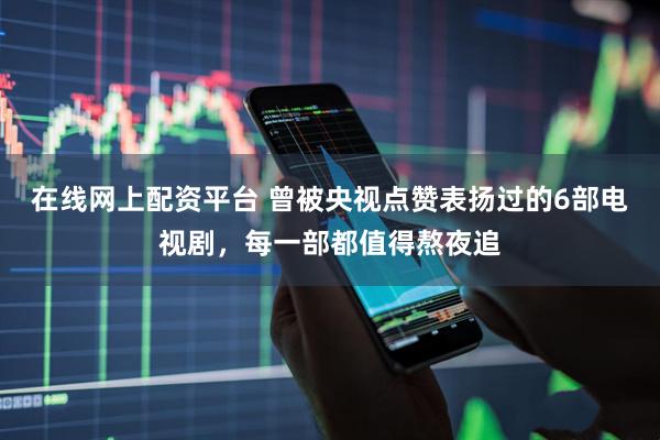 在线网上配资平台 曾被央视点赞表扬过的6部电视剧，每一部都值得熬夜追