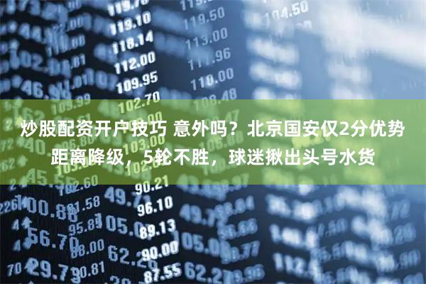 炒股配资开户技巧 意外吗？北京国安仅2分优势距离降级，5轮不胜，球迷揪出头号水货
