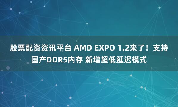 股票配资资讯平台 AMD EXPO 1.2来了！支持国产DDR5内存 新增超低延迟模式