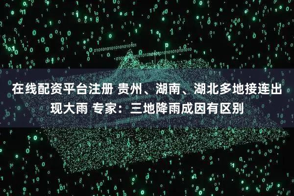 在线配资平台注册 贵州、湖南、湖北多地接连出现大雨 专家：三地降雨成因有区别