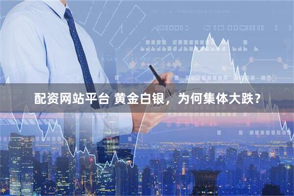 配资网站平台 黄金白银,为何集体大跌?