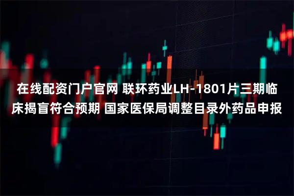 在线配资门户官网 联环药业LH-1801片三期临床揭盲符合预期 国家医保局调整目录外药品申报