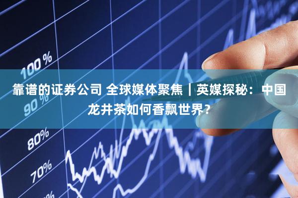 靠谱的证券公司 全球媒体聚焦｜英媒探秘：中国龙井茶如何香飘世界？