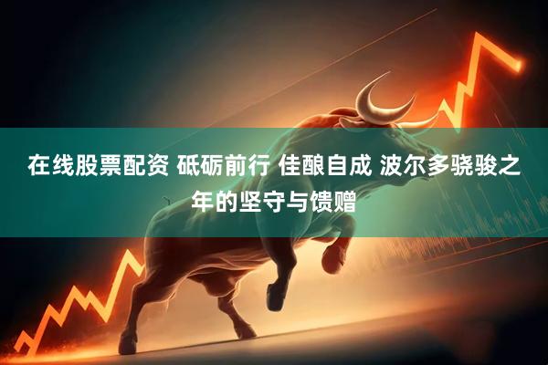 在线股票配资 砥砺前行 佳酿自成 波尔多骁骏之年的坚守与馈赠