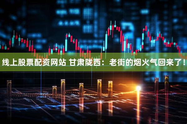 线上股票配资网站 甘肃陇西：老街的烟火气回来了！