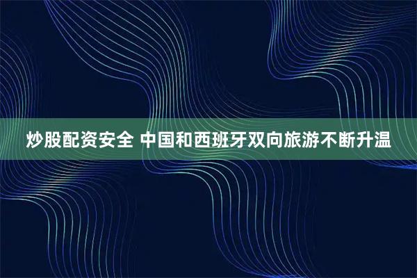 炒股配资安全 中国和西班牙双向旅游不断升温