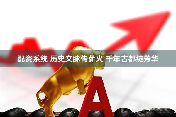 配资系统 历史文脉传薪火 千年古都绽芳华