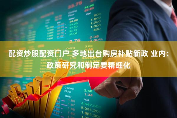 配资炒股配资门户 多地出台购房补贴新政 业内：政策研究和制定要精细化