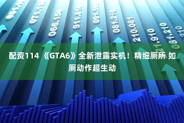 配资114 《GTA6》全新泄露实机！精细厕所 如厕动作超生动