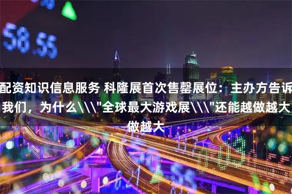 配资知识信息服务 科隆展首次售罄展位：主办方告诉我们，为什么\＂全球最大游戏展\＂还能越做越大